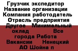 Грузчик экспедитор › Название организации ­ Компания-работодатель › Отрасль предприятия ­ Другое › Минимальный оклад ­ 24 000 - Все города Работа » Вакансии   . Ненецкий АО,Шойна п.